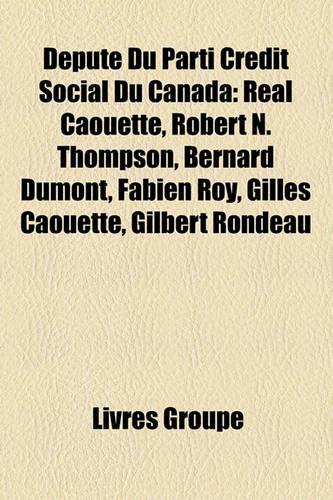 Depute Du Parti Credit Social Du Canada: Real Caouette, Robert N. Thompson, Bernard Dumont, Fabien Roy, Gilles Caouette, Gilbert Rondeau(French)