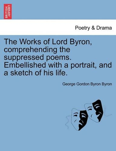 The Works of Lord Byron, Comprehending the Suppressed Poems. Embellished with a Portrait, and a Sketch of His Life.