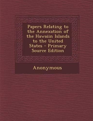Papers Relating to the Annexation of the Hawaiin Islands to the United States
