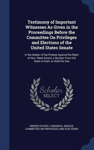 Testimony of Important Witnesses As Given in the Proceedings Before the Committee On Privileges and Elections of the United States Senate