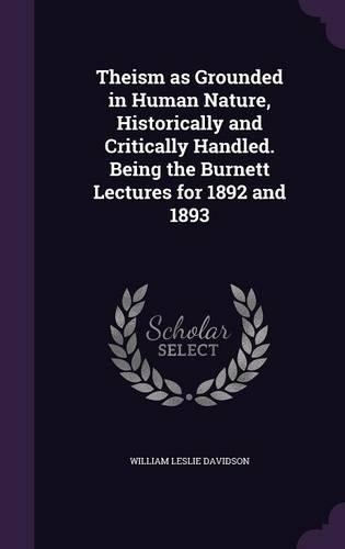 Theism as Grounded in Human Nature, Historically and Critically Handled. Being the Burnett Lectures for 1892 and 1893