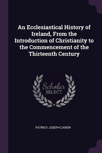 Ecclesiastical History of Ireland, From the Introduction of Christianity to the Commencement of the Thirteenth Century