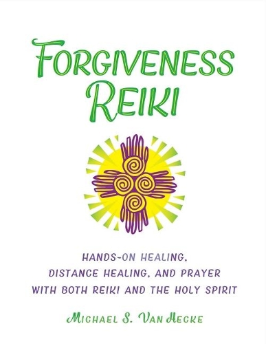 Forgiveness Reiki: Hands-On Healing, Distance Healing and Prayer With Both Reiki & the Holy Spirit