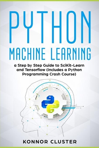 Python Machine Learning: A Step-by-Step Guide to Scikit-Learn and TensorFlow (Includes a Python Programming Crash Course)