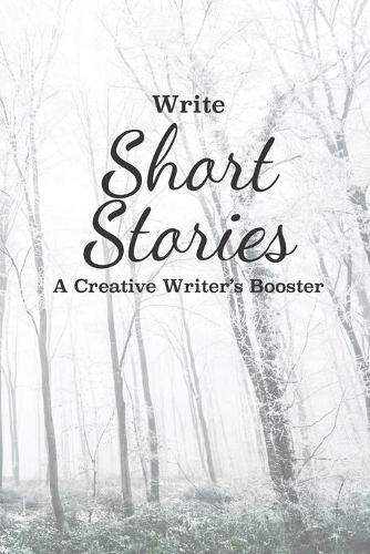 Write Short Stories A Creative Writer's Booster: For Writers and Story Tellers of Any Book Genre, Novels, Fiction Stories, Teen and Children's Books. Quick Ideas, Creative Inspiration. Easy to Foll