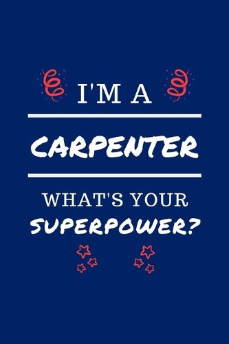 I'm A Carpenter What's Your Superpower?: Perfect Gag Gift - Blank Lined Notebook Journal - 100 Pages 6" x 9" Format - Office Humour and Banter