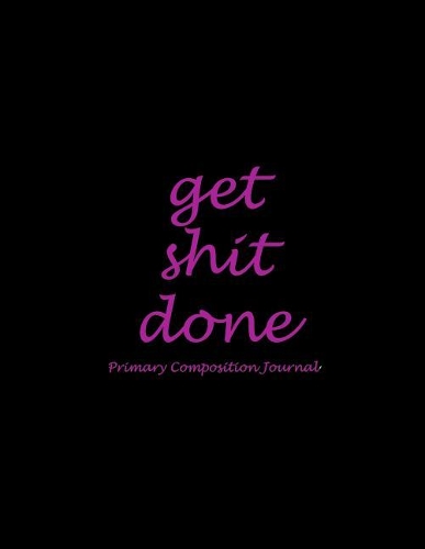 Get Shit Done: Primary Composition Journal: Black Pink Color, Wide Ruled Primary Composition Notebook 120 Pages Large Print 8.5" x 11" Kids School Notebook, Draw a