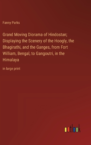 Grand Moving Diorama of Hindostan; Displaying the Scenery of the Hoogly, the Bhagirathi, and the Ganges, from Fort William, Bengal, to Gangoutri, in the Himalaya: in large print