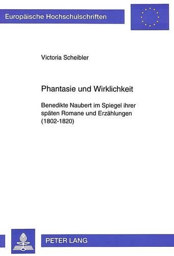 Phantasie Und Wirklichkeit: Benedikte Naubert Im Spiegel Ihrer Spaeten Romane Und Erzaehlungen (1802-1820)(1634 Europaeische Hochschulschriften / European University Studie)