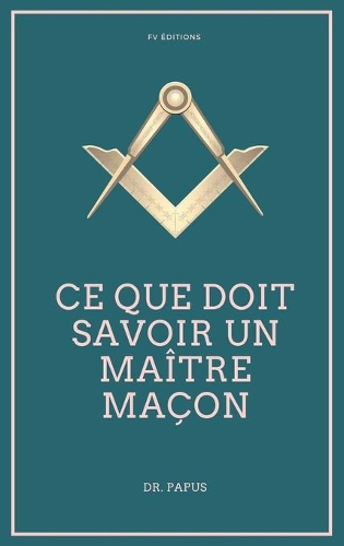 Ce que doit savoir un Maître Maçon: Les Rites, l'Origine des Grades, Légende d'Hiram