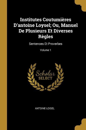 Institutes Coutumières D'antoine Loysel; Ou, Manuel De Plusieurs Et Diverses Règles