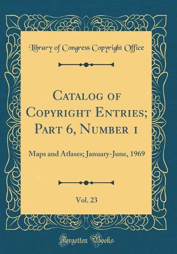 Catalog of Copyright Entries; Part 6, Number 1, Vol. 23: Maps and Atlases; January-June, 1969 (Classic Reprint)