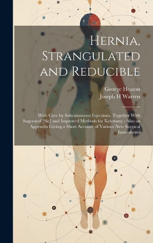 Hernia, Strangulated and Reducible: With Cure by Subcutaneous Injections, Together With Sugcested [sic] and Improved Methods for Kelotomy: Also an Appendix Giving a Short Account of Va
