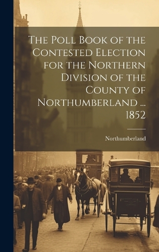The Poll Book of the Contested Election for the Northern Division of the County of Northumberland ... 1852