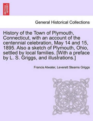 History of the Town of Plymouth, Connecticut, with an Account of the Centennial Celebration, May 14 and 15, 1895. Also a Sketch of Plymouth, Ohio, Settled by Local Families. [with a Preface by L. S. Griggs, and Illustrations.]: (English)