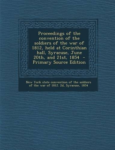 Proceedings of the Convention of the Soldiers of the War of 1812, Held at Corinthian Hall, Syracuse, June 20th, and 21st, 1854 - Primary Source Editio