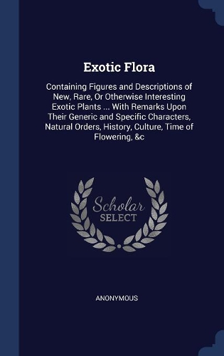 Exotic Flora: Containing Figures and Descriptions of New, Rare, Or Otherwise Interesting Exotic Plants ... With Remarks Upon Their Generic and Specific Characters