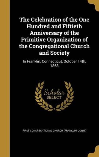 The Celebration of the One Hundred and Fiftieth Anniversary of the Primitive Organization of the Congregational Church and Society