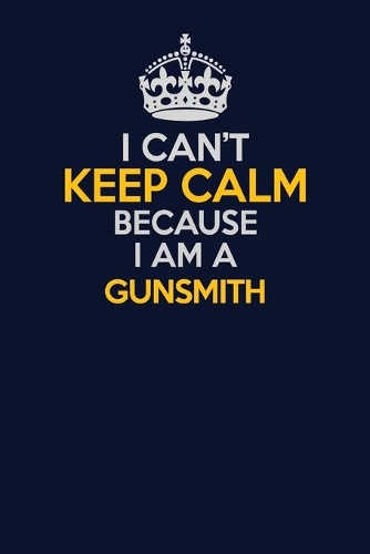 I Can't Keep Calm Because I Am A Gunsmith: Career journal, notebook and writing journal for encouraging men, women and kids. A framework for building your career.
