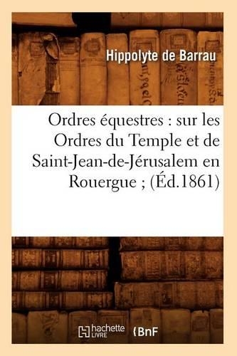 Ordres Équestres: Sur Les Ordres Du Temple Et de Saint-Jean-De-Jérusalem En Rouergue (Éd.1861): (Histoire)