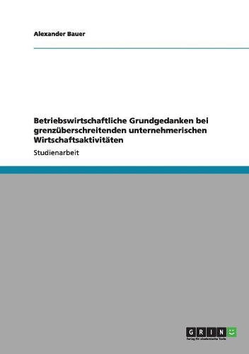 Betriebswirtschaftliche Grundgedanken bei grenzüberschreitenden unternehmerischen Wirtschaftsaktivitäten: (German)