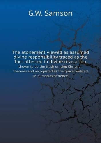 The atonement viewed as assumed divine responsibility traced as the fact attested in divine revelation shown to be the truth uniting Christian theories and recognized as the grace realized in human experience
