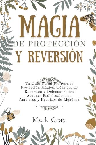Magia de Protección y Reversión: Tu Guía Definitiva para la Protección Mágica, Técnicas de Reversión y Defensa contra Ataques Espirituales con Amuletos y Hechizos de Ligadura