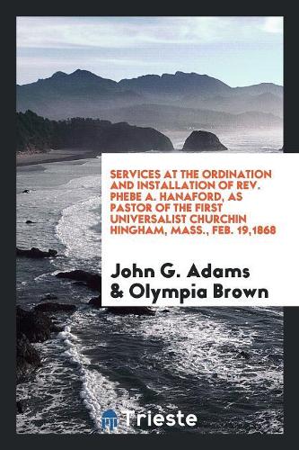 Services at the Ordination and Installation of Rev. Phebe A. Hanaford, as Pastor of the First ...