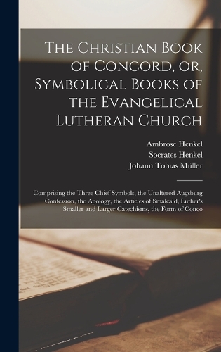 The Christian Book of Concord, or, Symbolical Books of the Evangelical Lutheran Church; Comprising the Three Chief Symbols, the Unaltered Augsburg Confession, the Apology, the Articles of Smalcald, Luther's Smaller and Larger Catechisms, the Form o