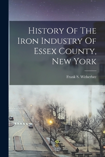 History Of The Iron Industry Of Essex County, New York
