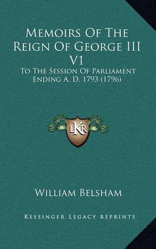 Memoirs of the Reign of George III V1: To the Session of Parliament Ending A. D. 1793 (1796)(English)