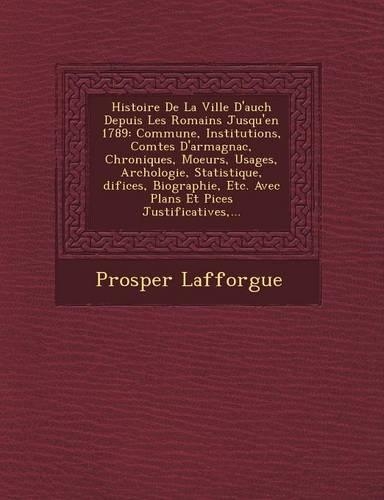 Histoire de La Ville D'Auch Depuis Les Romains Jusqu'en 1789: Commune, Institutions, Comtes D'Armagnac, Chroniques, Moeurs, Usages, Arch Ologie, Statistique, Difices, Biographie, Etc. Avec Plans Et Pi Ces Justi(French)