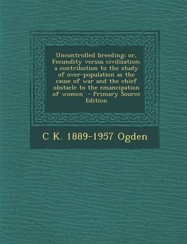 Uncontrolled Breeding; Or, Fecundity Versus Civilization; A Contribution to the Study of Over-Population as the Cause of War and the Chief Obstacle to the Emancipation of Women