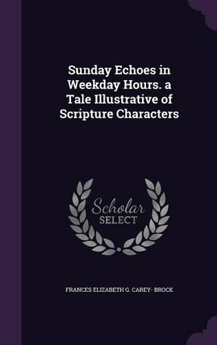 Sunday Echoes in Weekday Hours. a Tale Illustrative of Scripture Characters: (English)
