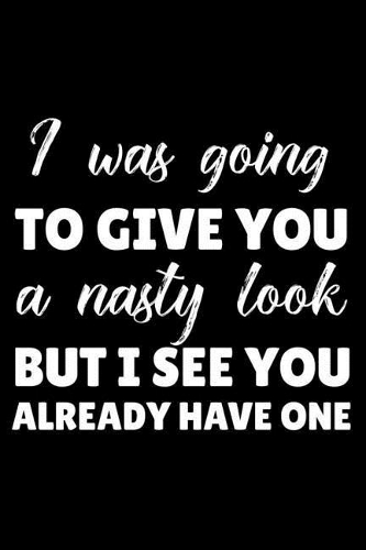 I Was Going to Give You a Nasty Look But I See You Already Have One