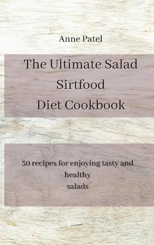 The Ultimate Salad Sirtfood Diet Cookbook: 50 recipes for enjoying tasty and healthy salads