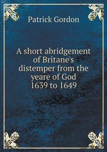 A short abridgement of Britane's distemper from the yeare of God 1639 to 1649