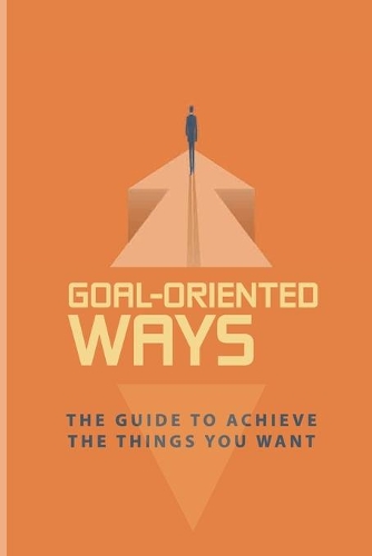 Goal-Oriented Ways: The Guide To Achieve The Things You Want: How To Achieve Emotional