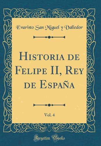 Historia de Felipe II, Rey de España, Vol. 4 (Classic Reprint)