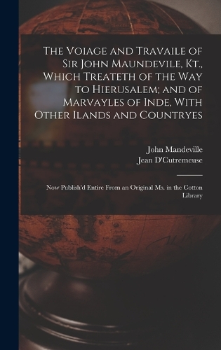 The Voiage and Travaile of Sir John Maundevile, Kt., Which Treateth of the Way to Hierusalem; and of Marvayles of Inde, With Other Ilands and Countryes: Now Publish'd Entire From an Original Ms. in the Cotton Library