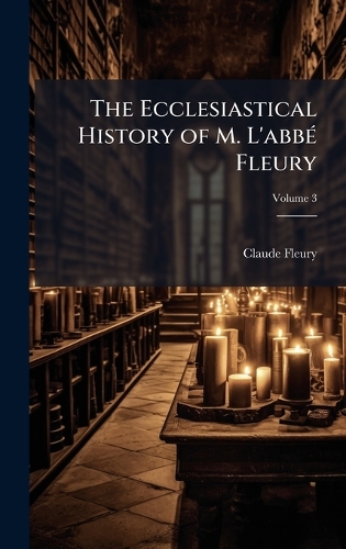 The Ecclesiastical History of M. L'abbÃ(c) Fleury