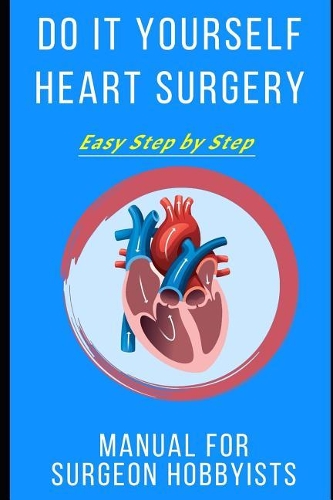Do It Yourself Heart Surgery: Easy Step by Step Manual for Surgeon Hobbyists