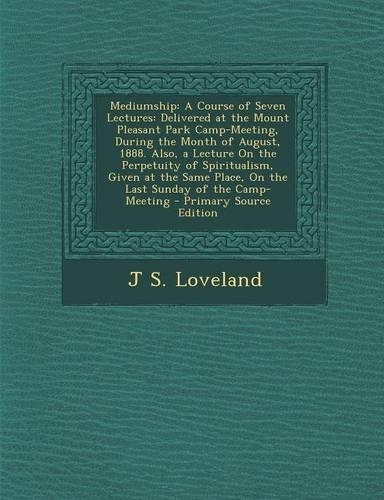 Mediumship: A Course of Seven Lectures: Delivered at the Mount Pleasant Park Camp-Meeting, During the Month of August, 1888. Also,