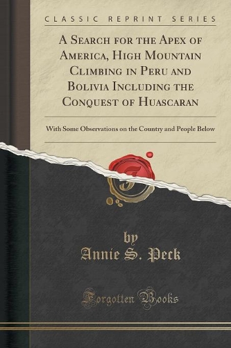 A Search for the Apex of America, High Mountain Climbing in Peru and Bolivia Including the Conquest of Huascaran