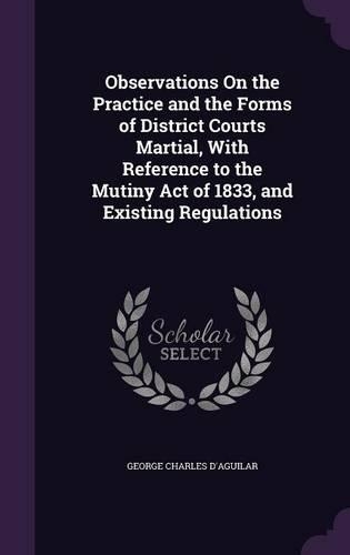 Observations On the Practice and the Forms of District Courts Martial, With Reference to the Mutiny Act of 1833, and Existing Regulations