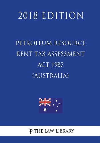 Petroleum Resource Rent Tax Assessment Act 1987 (Australia) (2018 Edition)