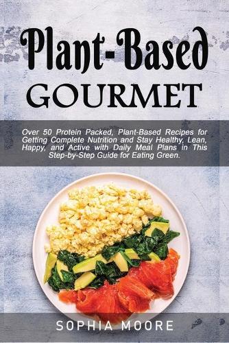 Plant based Gourmet: Over 50 Protein Packed, Plant-Based Recipes for Getting Complete Nutrition and Stay Healthy, Lean, Happy, and Active with Daily Meal Plans in This S