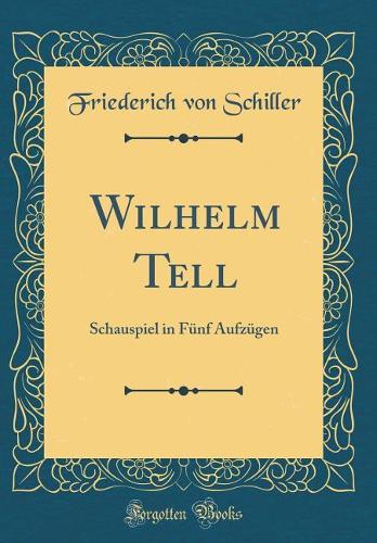 Wilhelm Tell: Schauspiel in Fünf Aufzügen (Classic Reprint)