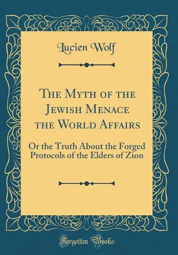 The Myth of the Jewish Menace the World Affairs: Or the Truth About the Forged Protocols of the Elders of Zion (Classic Reprint)