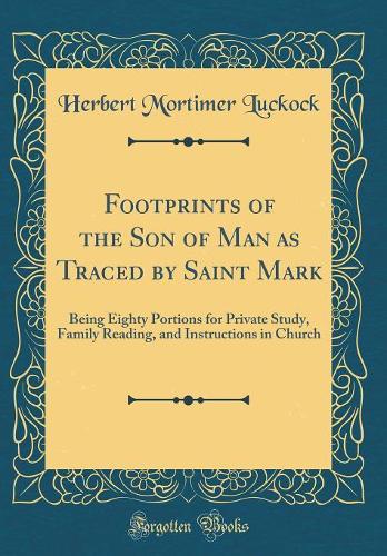 Footprints of the Son of Man as Traced by Saint Mark: Being Eighty Portions for Private Study, Family Reading, and Instructions in Church (Classic Reprint)